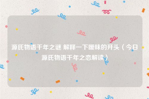 源氏物语千年之谜 解释一下暧昧的开头（今日源氏物语千年之恋解读）