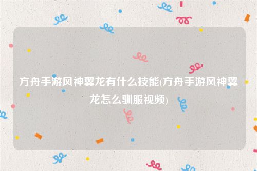 方舟手游风神翼龙有什么技能(方舟手游风神翼龙怎么驯服视频)