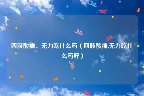 四肢酸痛、无力吃什么药（四肢酸痛,无力吃什么药好）