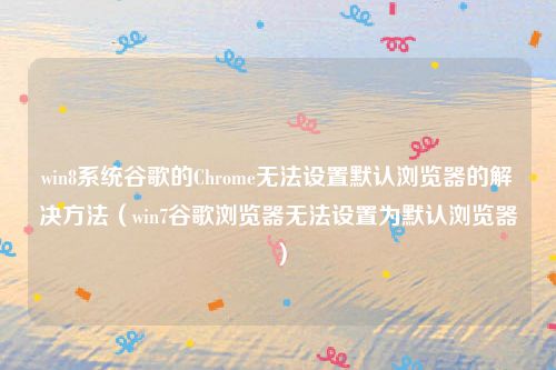 win8系统谷歌的Chrome无法设置默认浏览器的解决方法（win7谷歌浏览器无法设置为默认浏览器）