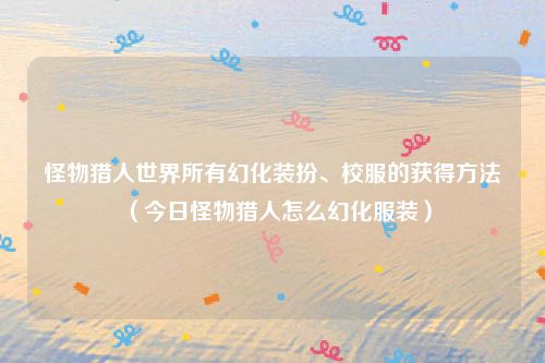 怪物猎人世界所有幻化装扮、校服的获得方法（今日怪物猎人怎么幻化服装）