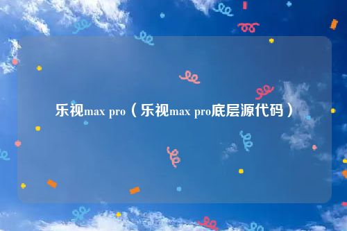乐视max pro（乐视max pro底层源代码）
