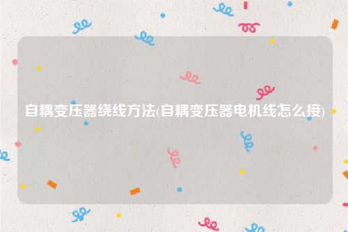 自耦变压器绕线方法(自耦变压器电机线怎么接)