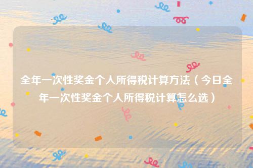 全年一次性奖金个人所得税计算方法（今日全年一次性奖金个人所得税计算怎么选）
