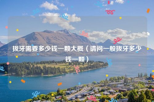 拔牙需要多少钱一颗大概（请问一般拔牙多少钱一颗）