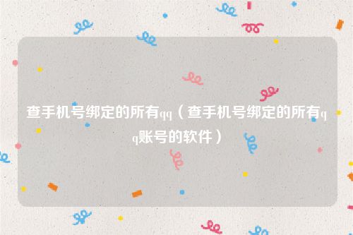 查手机号绑定的所有qq（查手机号绑定的所有qq账号的软件）