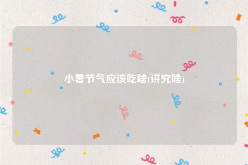 小暑节气应该吃啥(讲究啥)