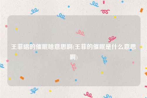 王菲唱的催眠啥意思啊(王菲的催眠是什么意思啊)