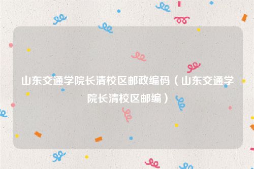 山东交通学院长清校区邮政编码（山东交通学院长清校区邮编）