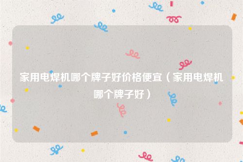 家用电焊机哪个牌子好价格便宜（家用电焊机哪个牌子好）