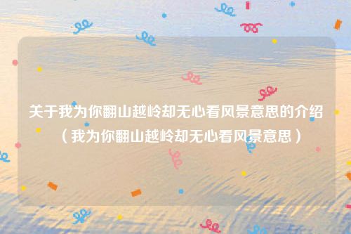 关于我为你翻山越岭却无心看风景意思的介绍（我为你翻山越岭却无心看风景意思）