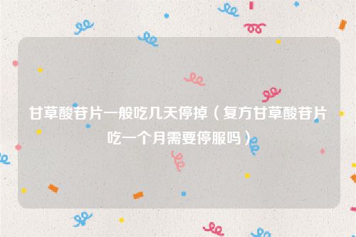 甘草酸苷片一般吃几天停掉（复方甘草酸苷片吃一个月需要停服吗）