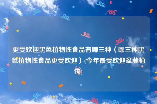 更受欢迎黑色植物性食品有哪三种（哪三种黑色植物性食品更受欢迎）(今年最受欢迎盆栽植物)