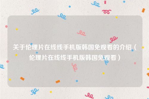 关于伦理片在线线手机版韩国免观看的介绍（伦理片在线线手机版韩国免观看）