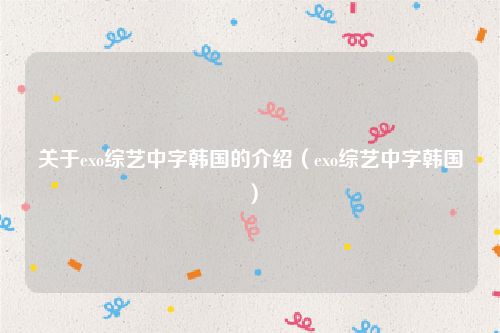 关于exo综艺中字韩国的介绍（exo综艺中字韩国）