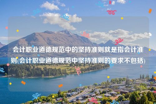 会计职业道德规范中的坚持准则就是指会计准则(会计职业道德规范中坚持准则的要求不包括)