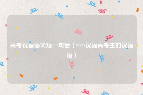 高考祝福语简短一句话（2021祝福高考生的祝福语）