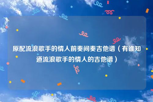 原配流浪歌手的情人前奏间奏吉他谱（有谁知道流浪歌手的情人的吉他谱）