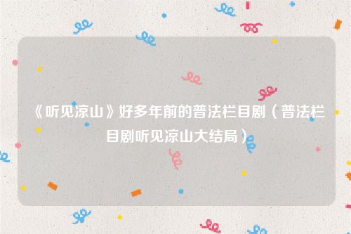 《听见凉山》好多年前的普法栏目剧（普法栏目剧听见凉山大结局）