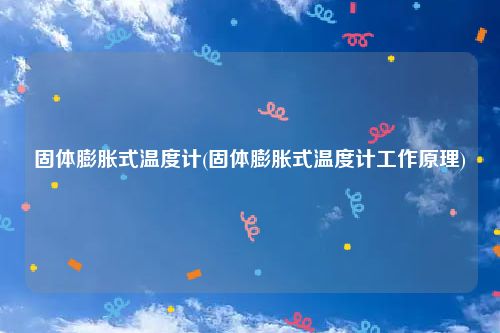 固体膨胀式温度计(固体膨胀式温度计工作原理)