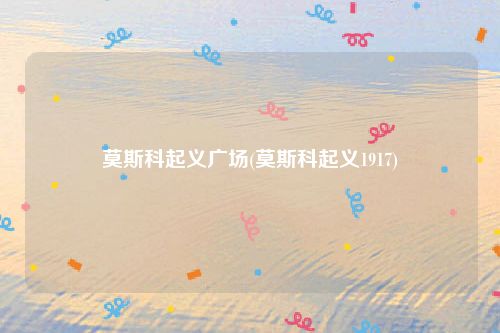 莫斯科起义广场(莫斯科起义1917)