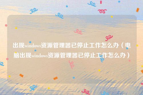 出现windows资源管理器已停止工作怎么办（电脑出现windows资源管理器已停止工作怎么办）