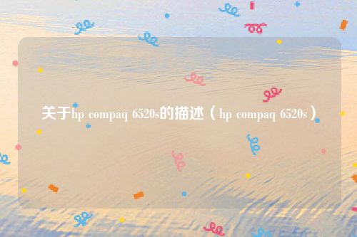 关于hp compaq 6520s的描述（hp compaq 6520s）