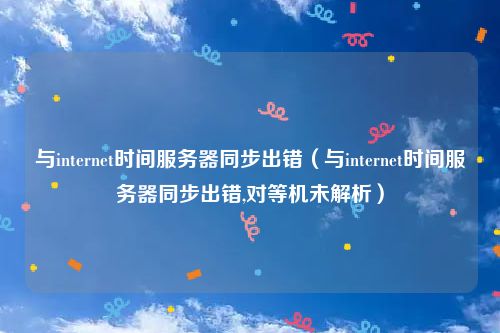 与internet时间服务器同步出错（与internet时间服务器同步出错,对等机未解析）