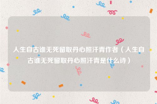 人生自古谁无死留取丹心照汗青作者（人生自古谁无死留取丹心照汗青是什么诗）