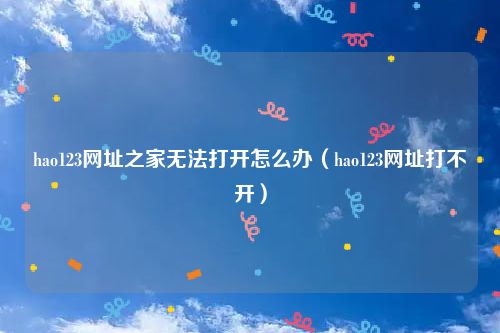 hao123网址之家无法打开怎么办（hao123网址打不开）
