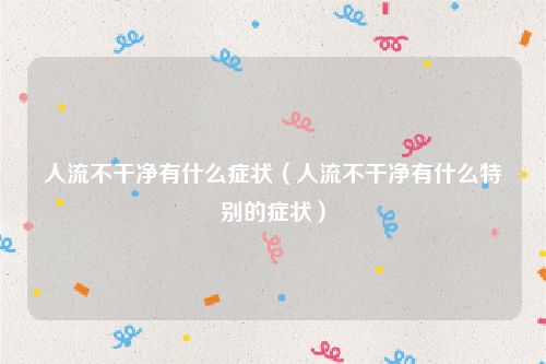 人流不干净有什么症状（人流不干净有什么特别的症状）