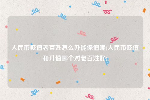 人民币贬值老百姓怎么办能保值呢(人民币贬值和升值哪个对老百姓好)