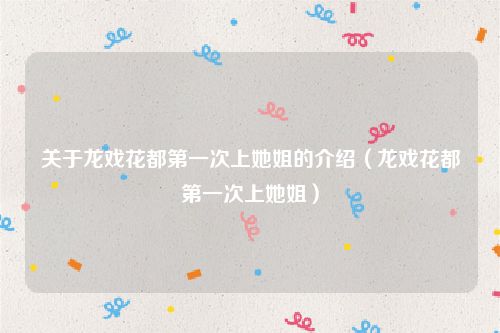 关于龙戏花都第一次上她姐的介绍（龙戏花都第一次上她姐）