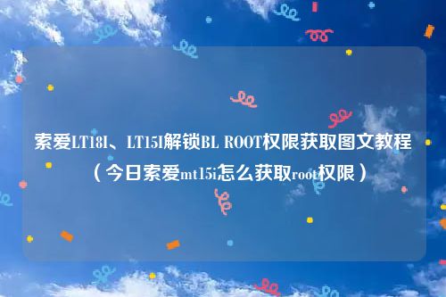 索爱LT18I、LT15I解锁BL ROOT权限获取图文教程（今日索爱mt15i怎么获取root权限）