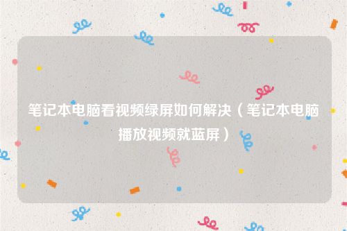 笔记本电脑看视频绿屏如何解决（笔记本电脑播放视频就蓝屏）