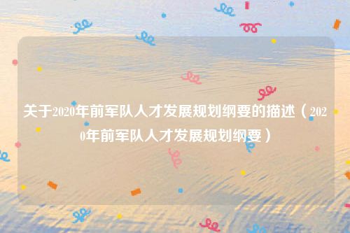 关于2020年前军队人才发展规划纲要的描述（2020年前军队人才发展规划纲要）