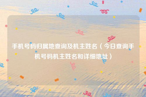 手机号码归属地查询及机主姓名（今日查询手机号码机主姓名和详细地址）