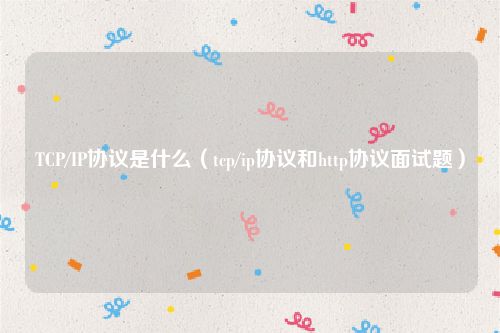 TCP/IP协议是什么（tcp/ip协议和http协议面试题）