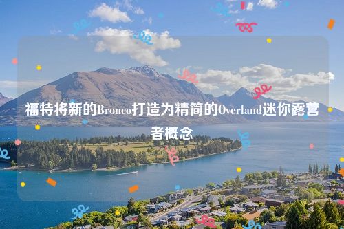 福特将新的Bronco打造为精简的Overland迷你露营者概念