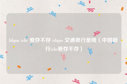 ldquo icbc 爱存不存 rdquo 交通银行是啥（中国银行icbc爱存不存）