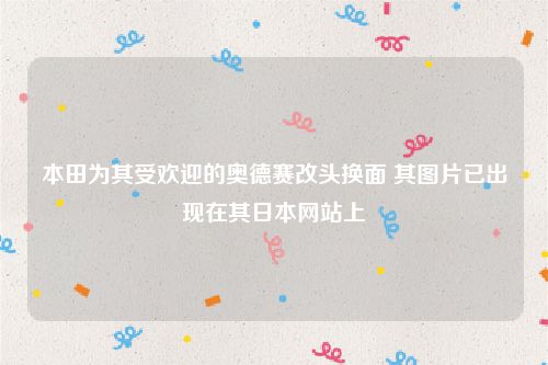 本田为其受欢迎的奥德赛改头换面 其图片已出现在其日本网站上