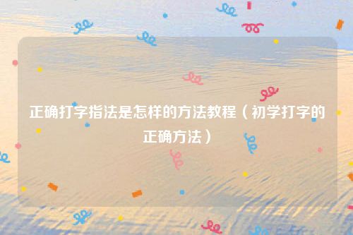 正确打字指法是怎样的方法教程（初学打字的正确方法）
