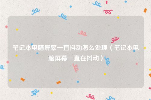 笔记本电脑屏幕一直抖动怎么处理（笔记本电脑屏幕一直在抖动）
