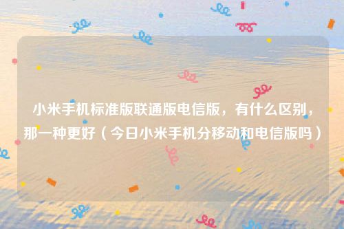 小米手机标准版联通版电信版，有什么区别，那一种更好（今日小米手机分移动和电信版吗）
