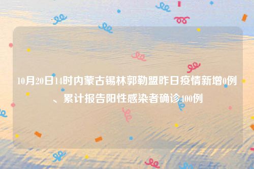 10月20日14时内蒙古锡林郭勒盟昨日疫情新增0例、累计报告阳性感染者确诊400例