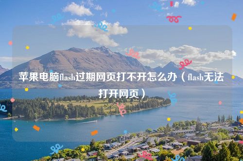 苹果电脑flash过期网页打不开怎么办（flash无法打开网页）