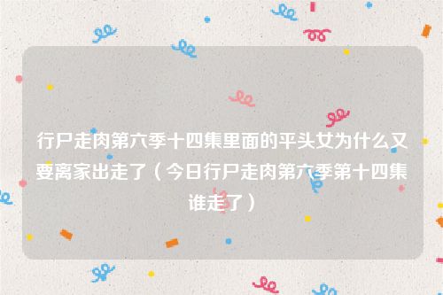行尸走肉第六季十四集里面的平头女为什么又要离家出走了（今日行尸走肉第六季第十四集谁走了）