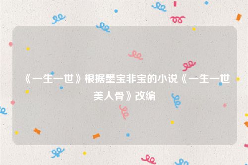 《一生一世》根据墨宝非宝的小说《一生一世美人骨》改编