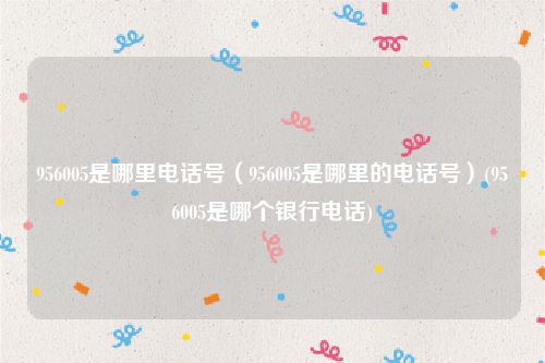 956005是哪里电话号（956005是哪里的电话号）(956005是哪个银行电话)