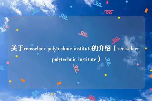 关于rensselaer polytechnic institute的介绍（rensselaer polytechnic institute）